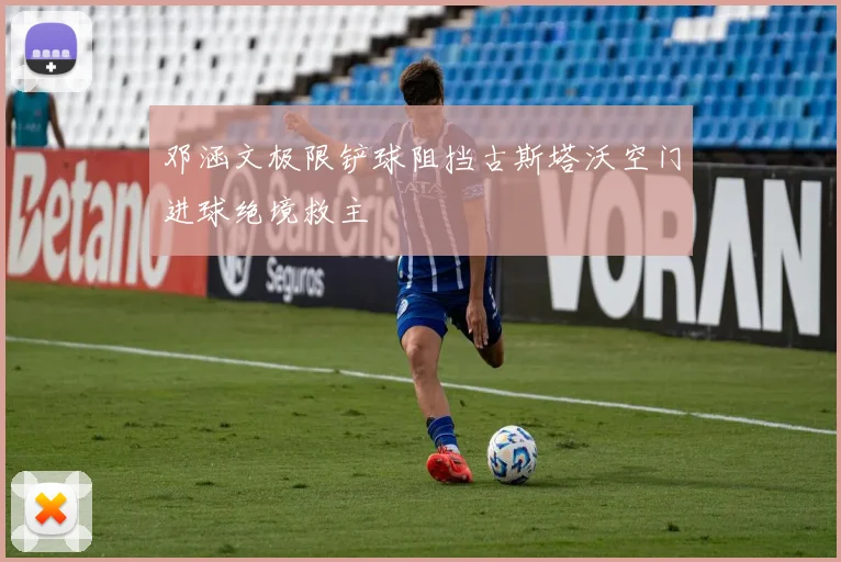 邓涵文极限铲球阻挡古斯塔沃空门进球绝境救主