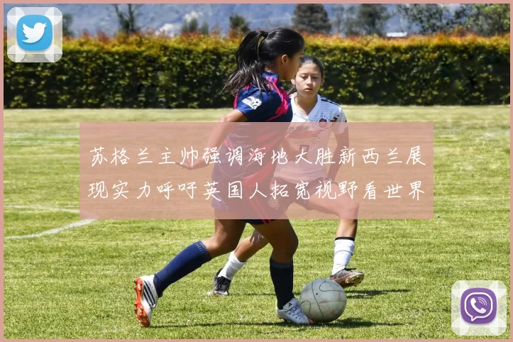 苏格兰主帅强调海地大胜新西兰展现实力呼吁英国人拓宽视野看世界