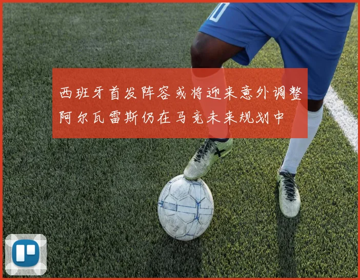 西班牙首发阵容或将迎来意外调整阿尔瓦雷斯仍在马竞未来规划中