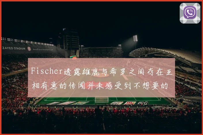 Fischer透露雄鹿与希罗之间存在互相有意的传闻并未感受到不想要的迹象