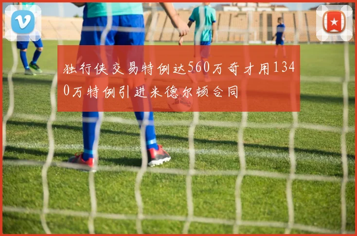 独行侠交易特例达560万奇才用1340万特例引进米德尔顿合同