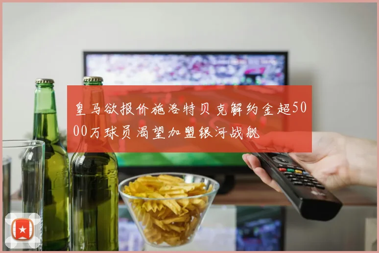 皇马欲报价施洛特贝克解约金超5000万球员渴望加盟银河战舰