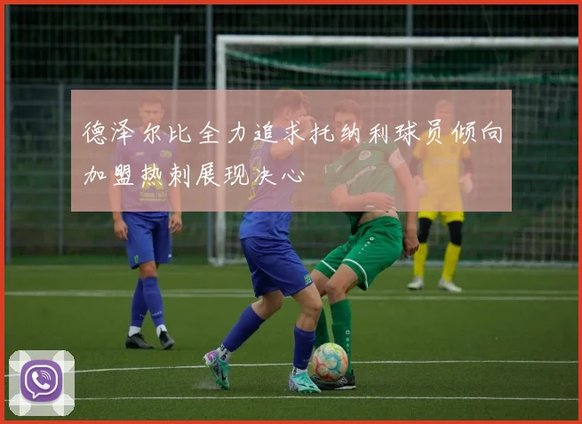 德泽尔比全力追求托纳利球员倾向加盟热刺展现决心
