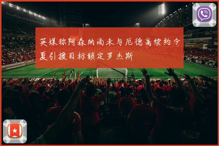 英媒称阿森纳尚未与厄德高续约今夏引援目标锁定罗杰斯