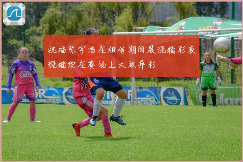 祝福陈宇浩在租借期间展现精彩表现继续在赛场上大放异彩