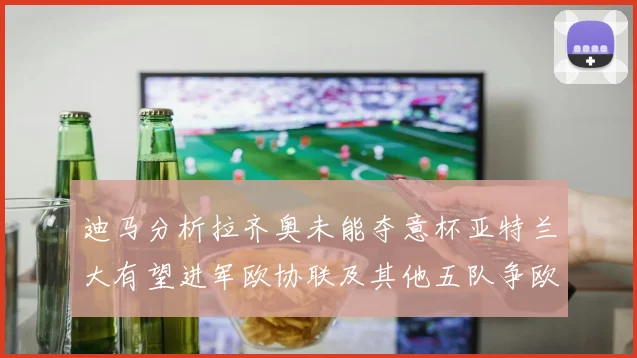 迪马分析拉齐奥未能夺意杯亚特兰大有望进军欧协联及其他五队争欧联资格