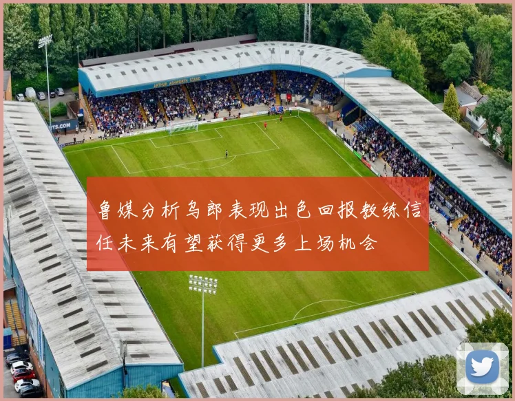 鲁媒分析乌郎表现出色回报教练信任未来有望获得更多上场机会