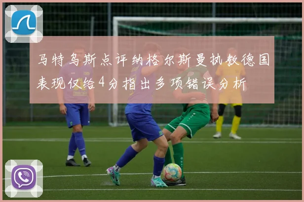 马特乌斯点评纳格尔斯曼执教德国表现仅给4分指出多项错误分析
