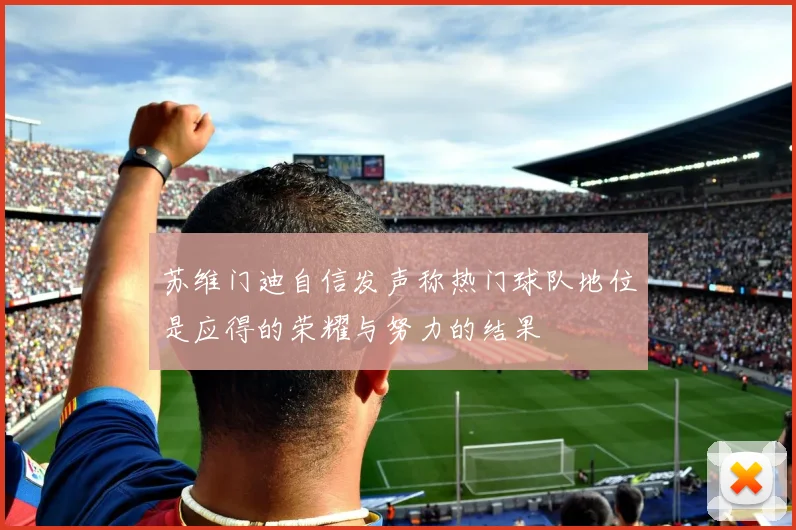 苏维门迪自信发声称热门球队地位是应得的荣耀与努力的结果