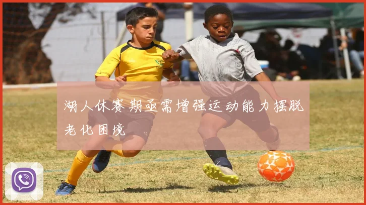 湖人休赛期亟需增强运动能力摆脱老化困境