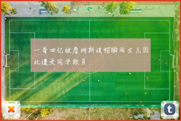 一哥回忆被詹姆斯追帽瞬间女儿因此遭受同学欺负