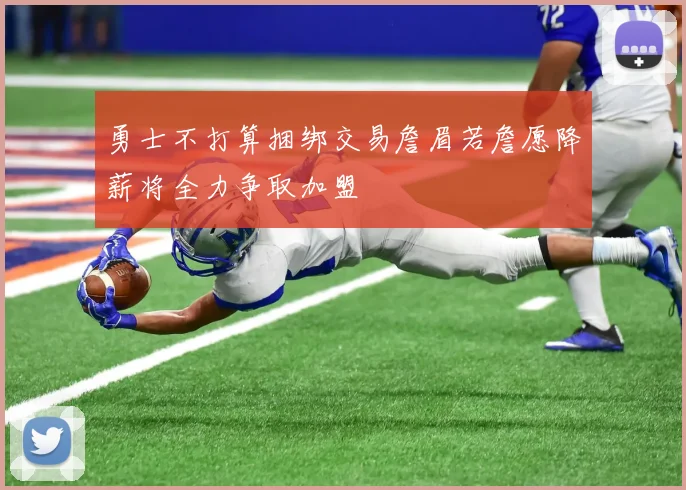 勇士不打算捆绑交易詹眉若詹愿降薪将全力争取加盟