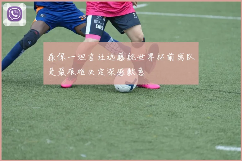 森保一坦言让远藤航世界杯前离队是最艰难决定深感歉意